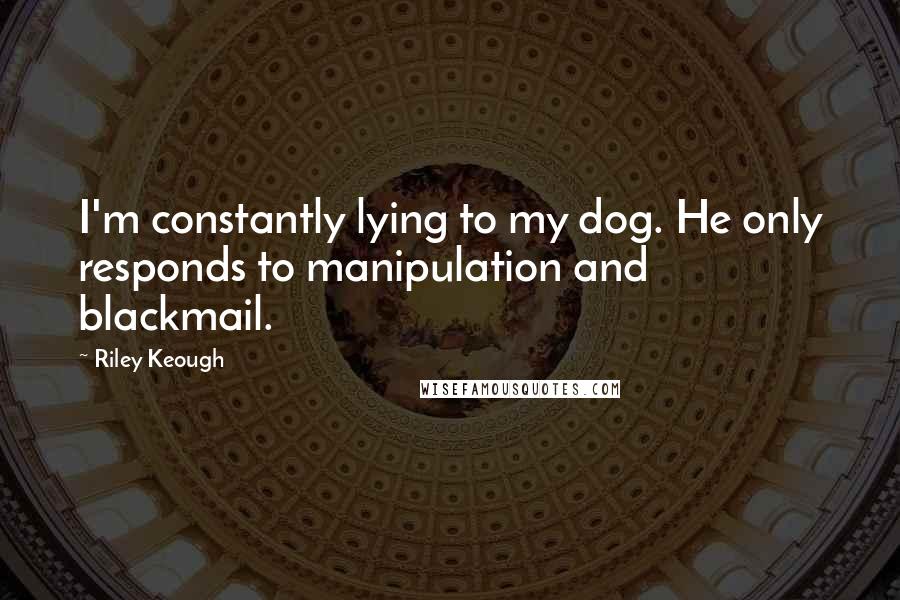 Riley Keough quotes: I'm constantly lying to my dog. He only responds to manipulation and blackmail.
