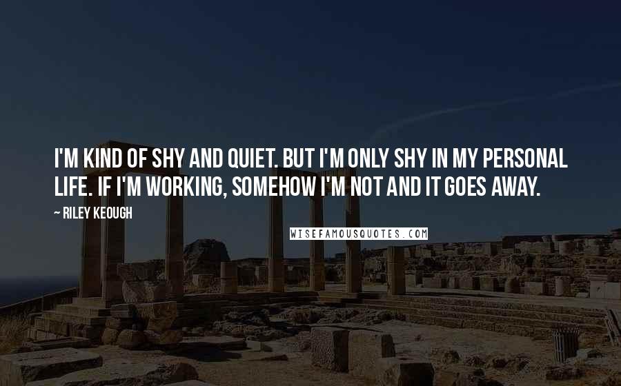 Riley Keough quotes: I'm kind of shy and quiet. But I'm only shy in my personal life. If I'm working, somehow I'm not and it goes away.