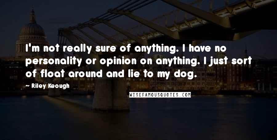 Riley Keough quotes: I'm not really sure of anything. I have no personality or opinion on anything. I just sort of float around and lie to my dog.