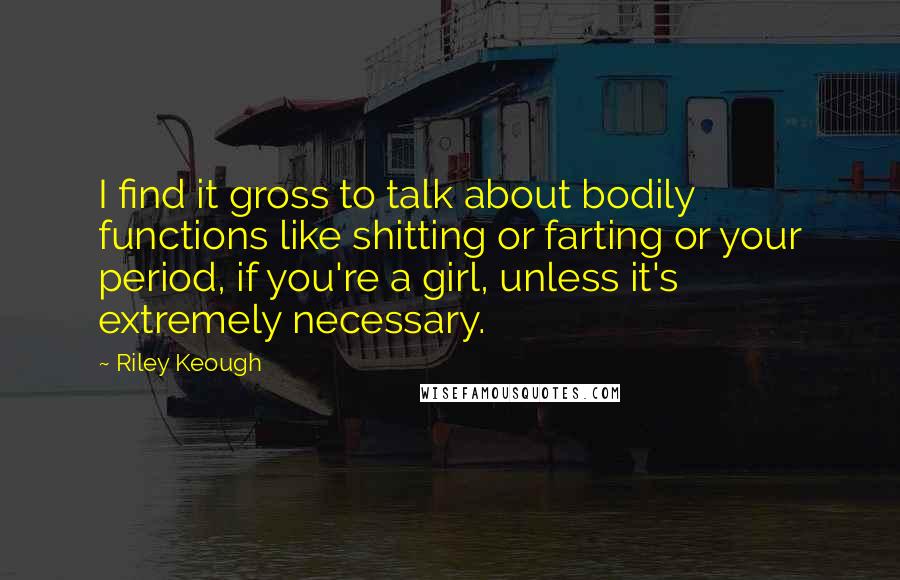 Riley Keough quotes: I find it gross to talk about bodily functions like shitting or farting or your period, if you're a girl, unless it's extremely necessary. Riley Keough quotes: I find it gross to talk about bodily functions like shitting or farting or your period, if you're a girl, unless it's extremely necessary.