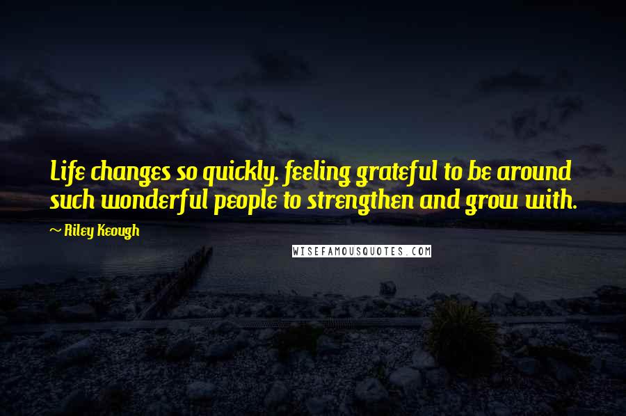 Riley Keough quotes: Life changes so quickly. feeling grateful to be around such wonderful people to strengthen and grow with.