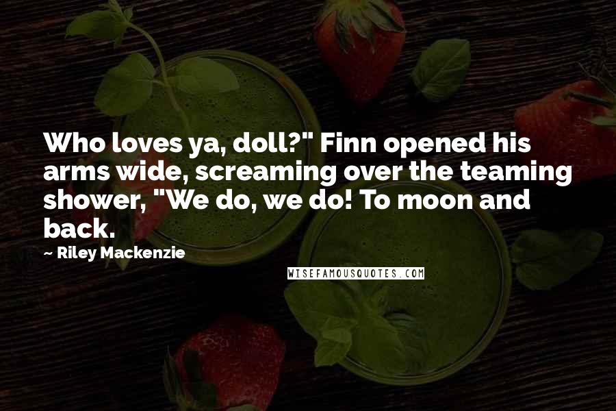 Riley Mackenzie quotes: Who loves ya, doll?" Finn opened his arms wide, screaming over the teaming shower, "We do, we do! To moon and back.