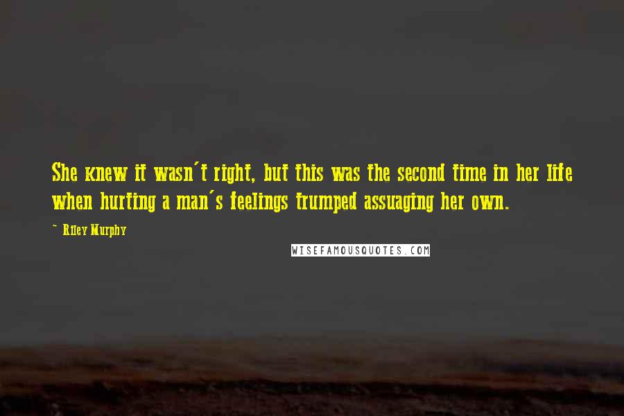 Riley Murphy quotes: She knew it wasn't right, but this was the second time in her life when hurting a man's feelings trumped assuaging her own.