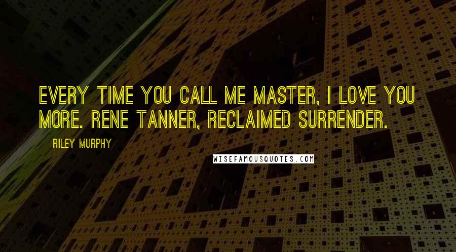 Riley Murphy quotes: Every time you call me Master, I love you more. Rene Tanner, Reclaimed Surrender.