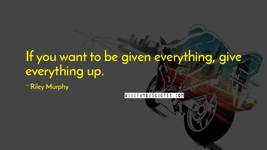 Riley Murphy quotes: If you want to be given everything, give everything up.