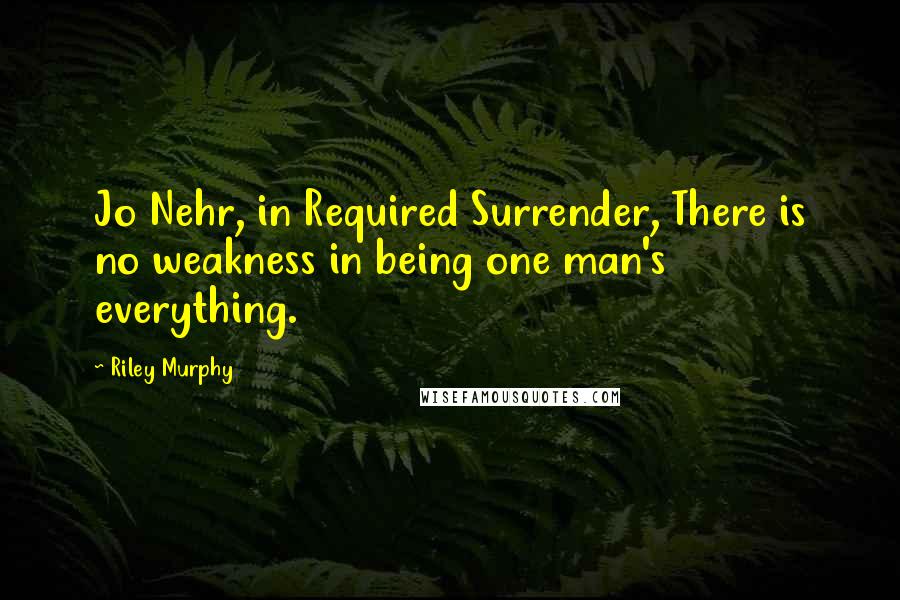 Riley Murphy quotes: Jo Nehr, in Required Surrender, There is no weakness in being one man's everything.