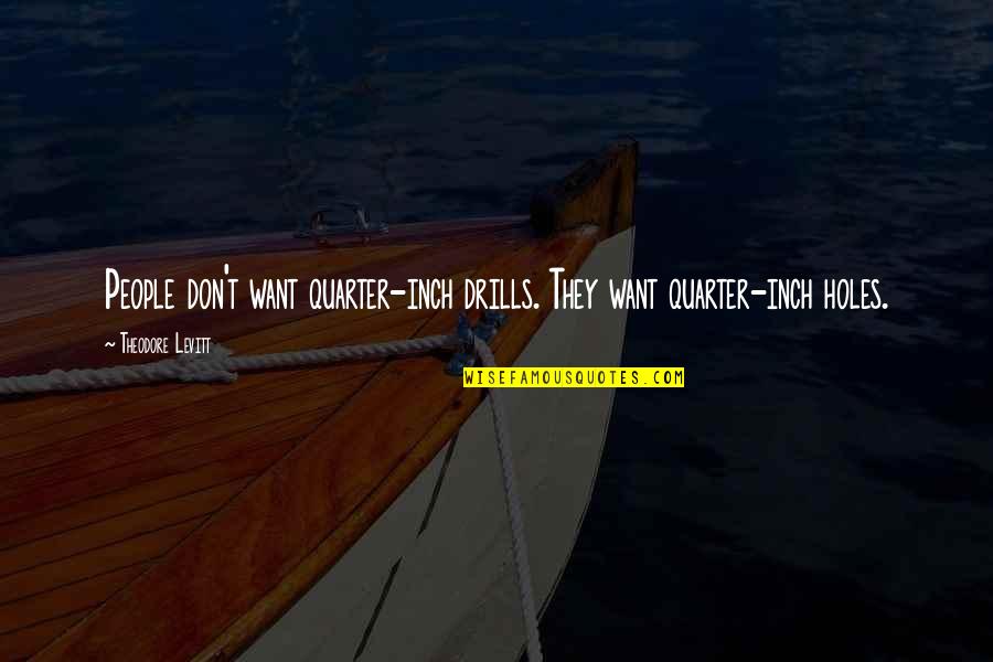 Riley Perrin Quotes By Theodore Levitt: People don't want quarter-inch drills. They want quarter-inch