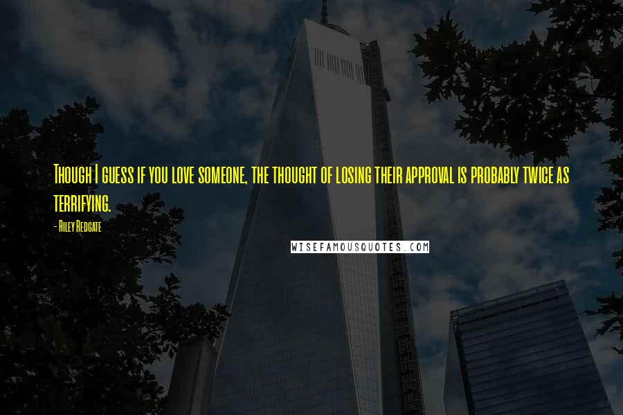 Riley Redgate quotes: Though I guess if you love someone, the thought of losing their approval is probably twice as terrifying.