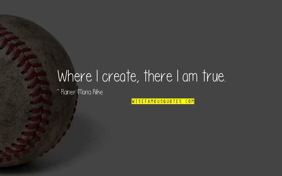 Rilke's Quotes By Rainer Maria Rilke: Where I create, there I am true.