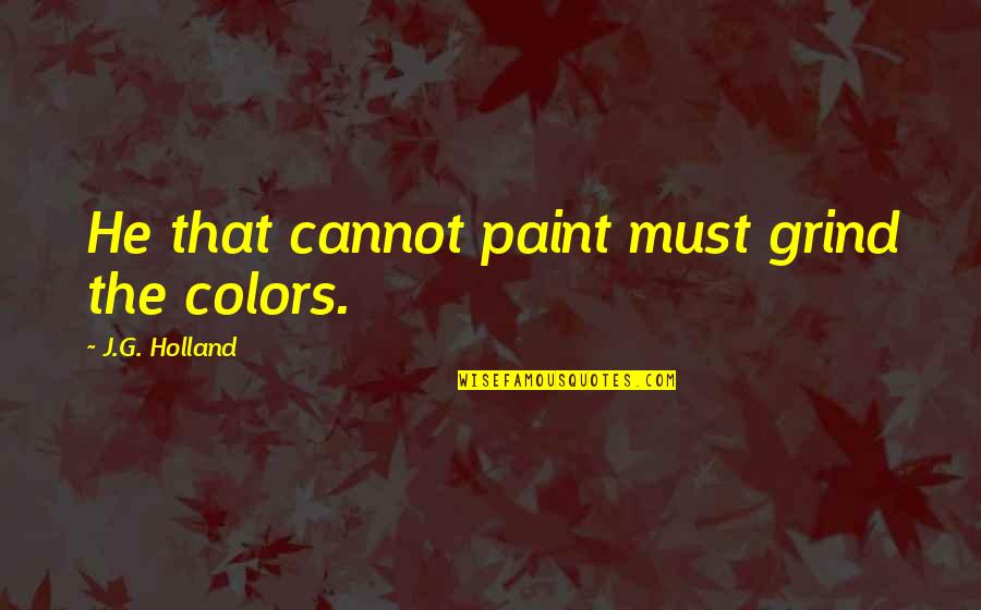 Rill Quotes By J.G. Holland: He that cannot paint must grind the colors. Rill Quotes By J.G. Holland: He that cannot paint must grind the colors.