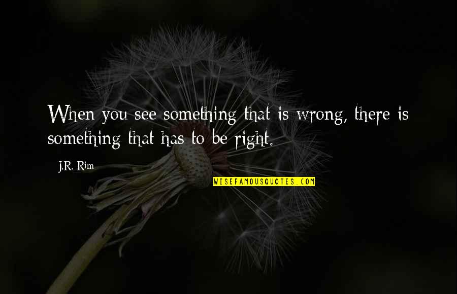 Rim Quotes By J.R. Rim: When you see something that is wrong, there
