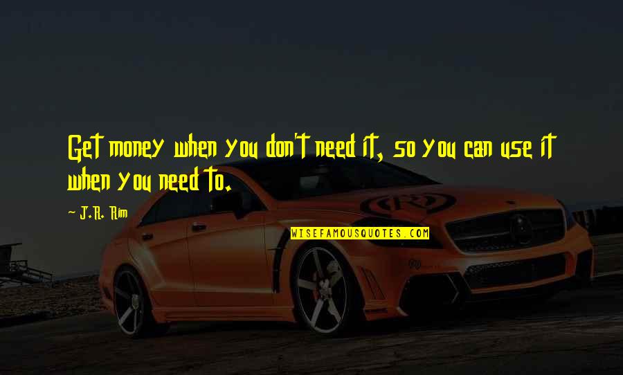 Rim Quotes By J.R. Rim: Get money when you don't need it, so