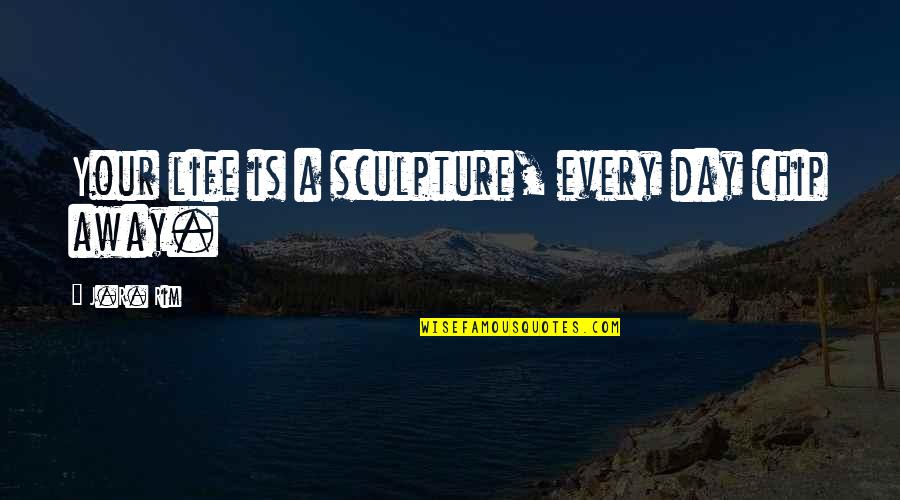 Rim Quotes By J.R. Rim: Your life is a sculpture, every day chip