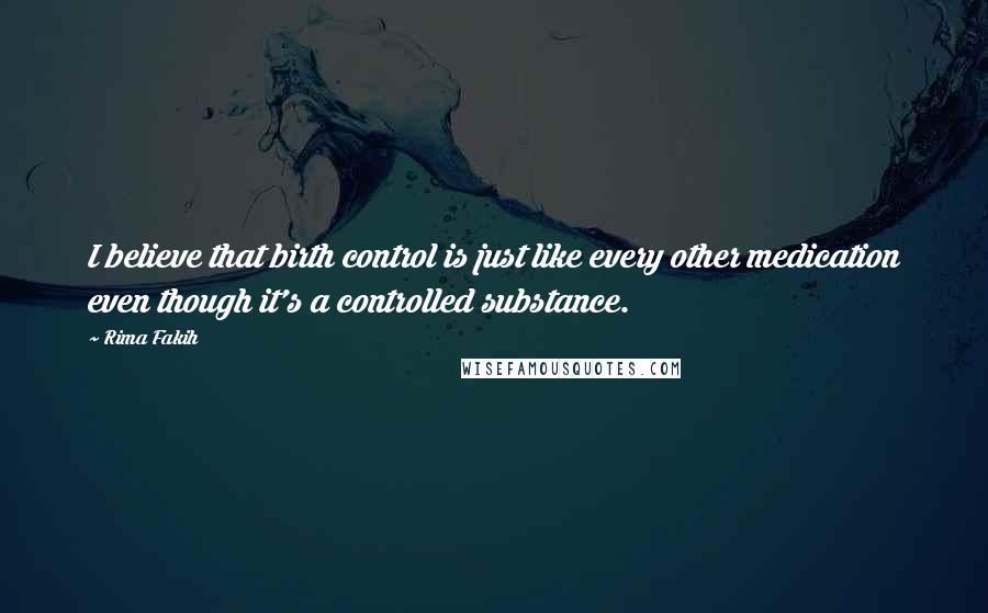 Rima Fakih quotes: I believe that birth control is just like every other medication even though it's a controlled substance.