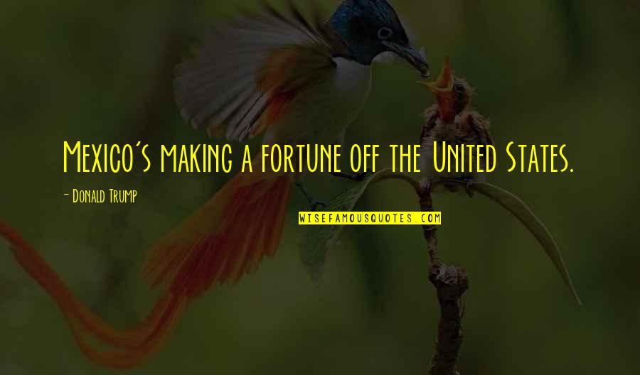 Rimandata Quotes By Donald Trump: Mexico's making a fortune off the United States. Rimandata Quotes By Donald Trump: Mexico's making a fortune off the United States.