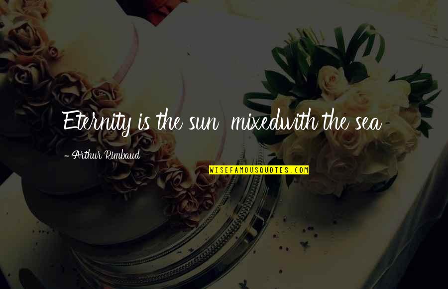 Rimbaud Arthur Quotes By Arthur Rimbaud: Eternity is the sun mixedwith the sea Rimbaud Arthur Quotes By Arthur Rimbaud: Eternity is the sun mixedwith the sea