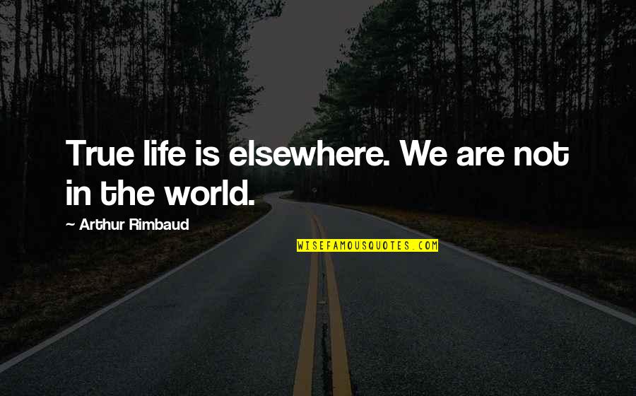 Rimbaud Arthur Quotes By Arthur Rimbaud: True life is elsewhere. We are not in Rimbaud Arthur Quotes By Arthur Rimbaud: True life is elsewhere. We are not in