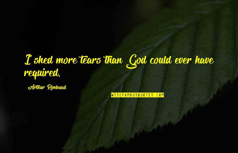Rimbaud Arthur Quotes By Arthur Rimbaud: I shed more tears than God could ever Rimbaud Arthur Quotes By Arthur Rimbaud: I shed more tears than God could ever