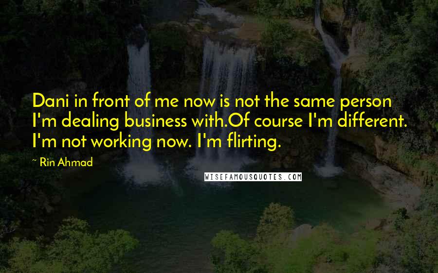 Rin Ahmad quotes: Dani in front of me now is not the same person I'm dealing business with.Of course I'm different. I'm not working now. I'm flirting.