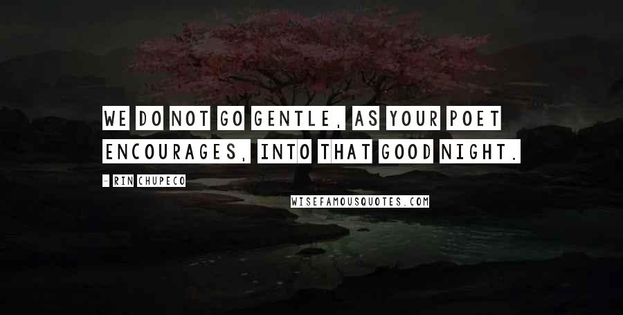 Rin Chupeco quotes: We do not go gentle, as your poet encourages, into that good night.