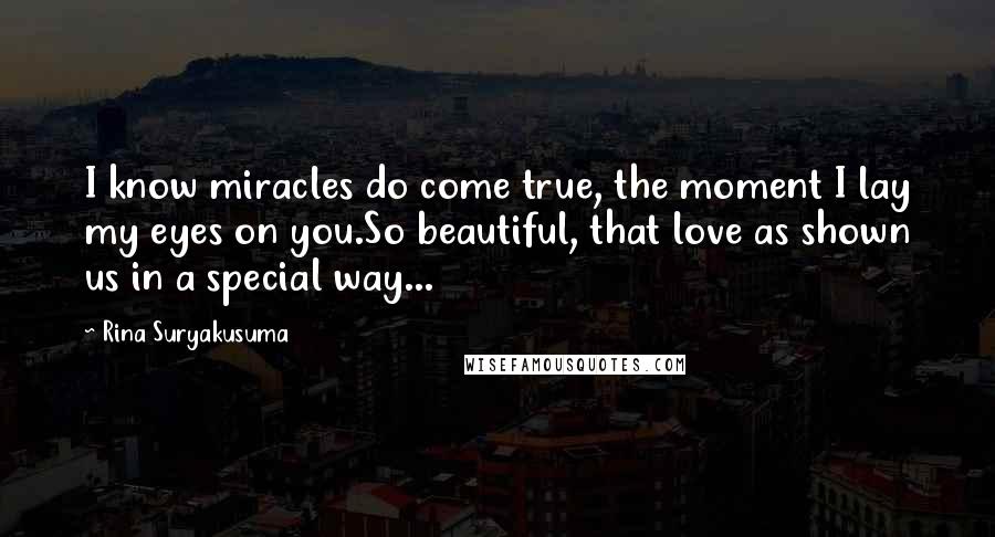 Rina Suryakusuma quotes: I know miracles do come true, the moment I lay my eyes on you.So beautiful, that love as shown us in a special way... Rina Suryakusuma quotes: I know miracles do come true, the moment I lay my eyes on you.So beautiful, that love as shown us in a special way...
