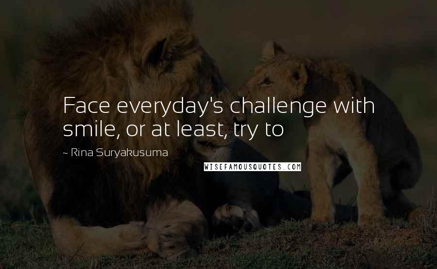 Rina Suryakusuma quotes: Face everyday's challenge with smile, or at least, try to
