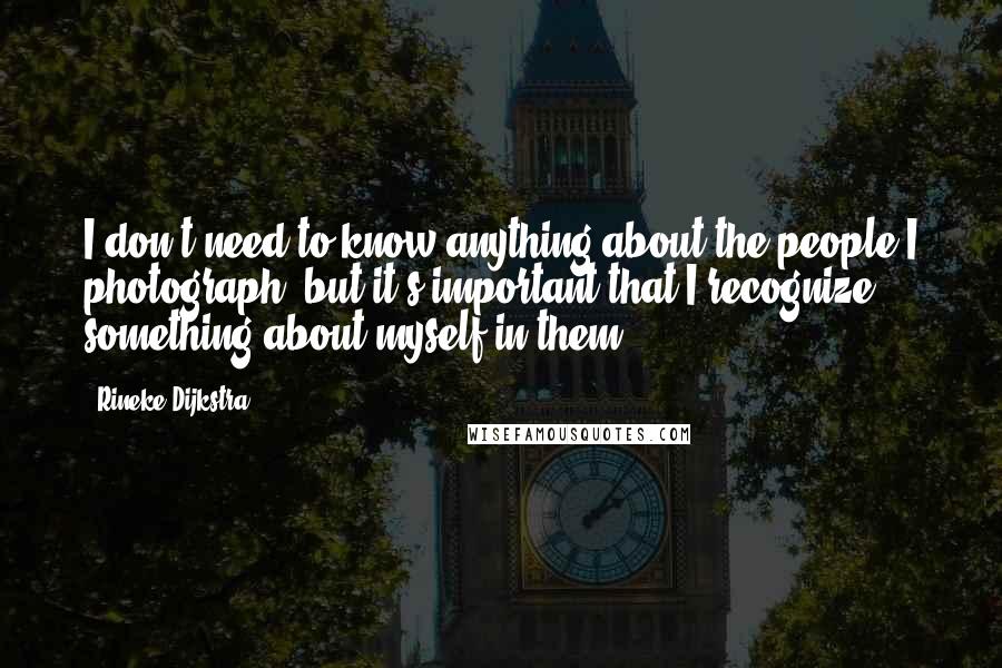 Rineke Dijkstra quotes: I don't need to know anything about the people I photograph, but it's important that I recognize something about myself in them.