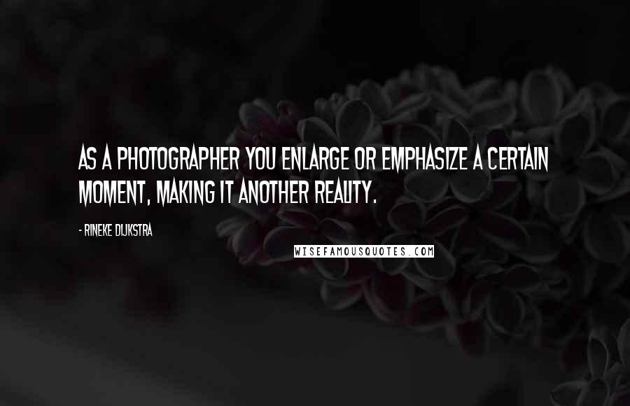 Rineke Dijkstra quotes: As a photographer you enlarge or emphasize a certain moment, making it another reality.