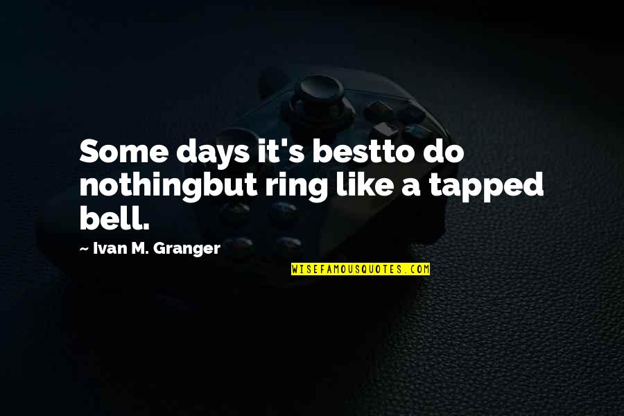 Ring A Bell Quotes By Ivan M. Granger: Some days it's bestto do nothingbut ring like Ring A Bell Quotes By Ivan M. Granger: Some days it's bestto do nothingbut ring like