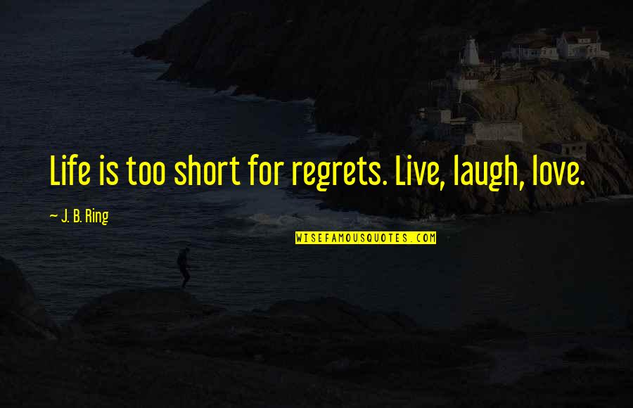 Ring And Love Quotes By J. B. Ring: Life is too short for regrets. Live, laugh,