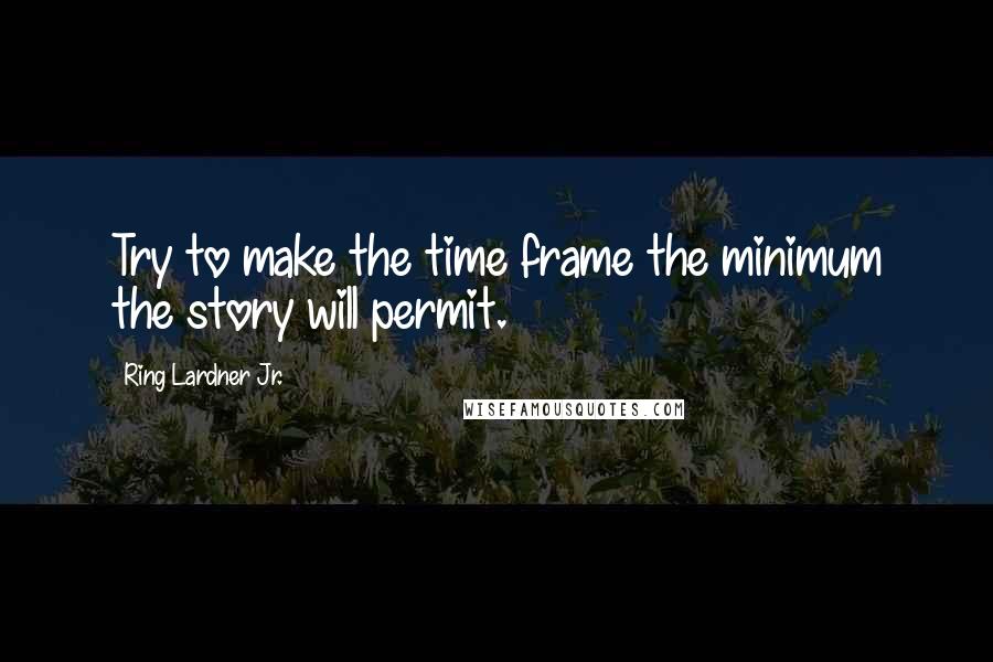 Ring Lardner Jr. quotes: Try to make the time frame the minimum the story will permit.