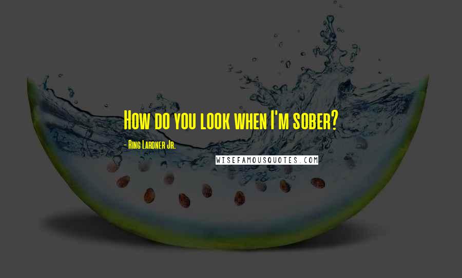 Ring Lardner Jr. quotes: How do you look when I'm sober?