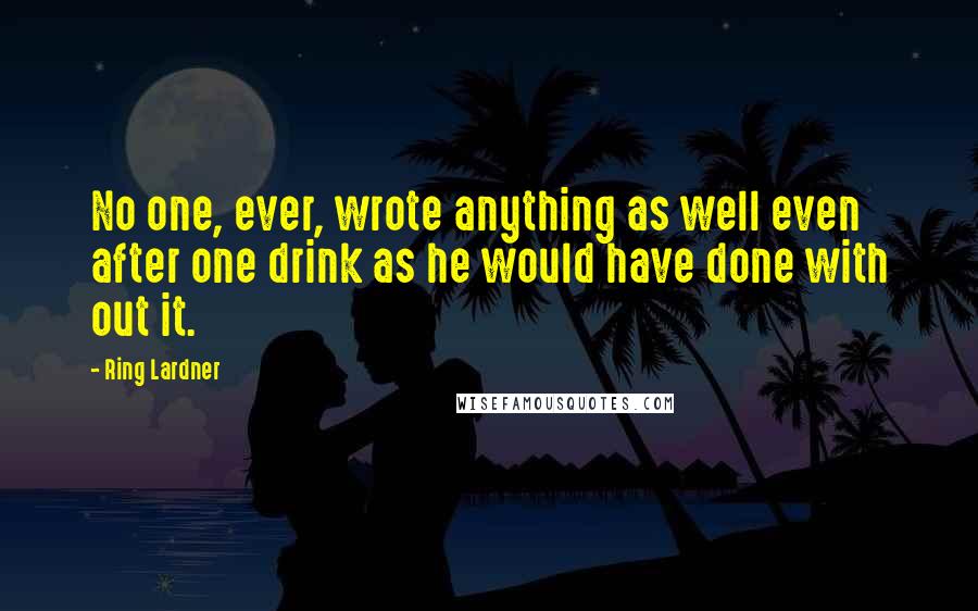 Ring Lardner quotes: No one, ever, wrote anything as well even after one drink as he would have done with out it. Ring Lardner quotes: No one, ever, wrote anything as well even after one drink as he would have done with out it.