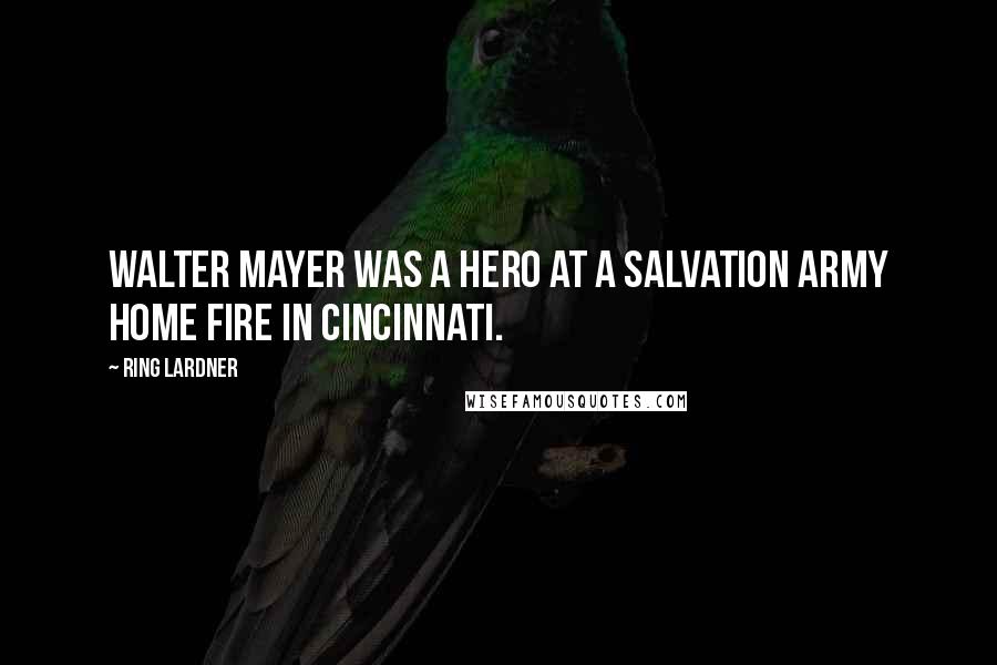 Ring Lardner quotes: Walter Mayer was a hero at a Salvation Army home fire in Cincinnati.