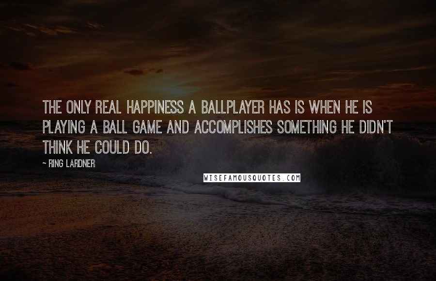 Ring Lardner quotes: The only real happiness a ballplayer has is when he is playing a ball game and accomplishes something he didn't think he could do. Ring Lardner quotes: The only real happiness a ballplayer has is when he is playing a ball game and accomplishes something he didn't think he could do.