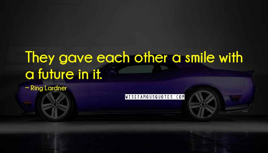 Ring Lardner quotes: They gave each other a smile with a future in it.