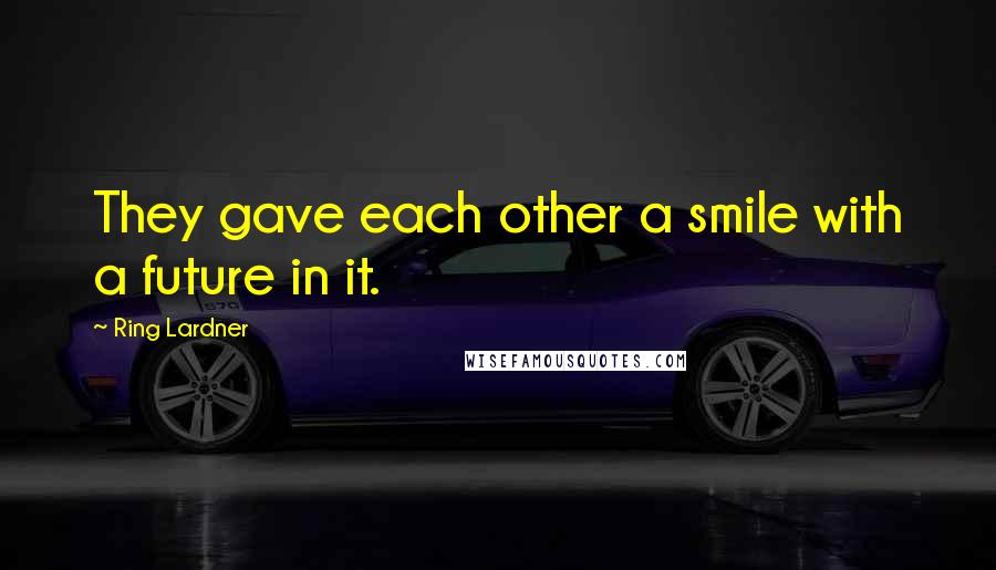 Ring Lardner quotes: They gave each other a smile with a future in it. Ring Lardner quotes: They gave each other a smile with a future in it.