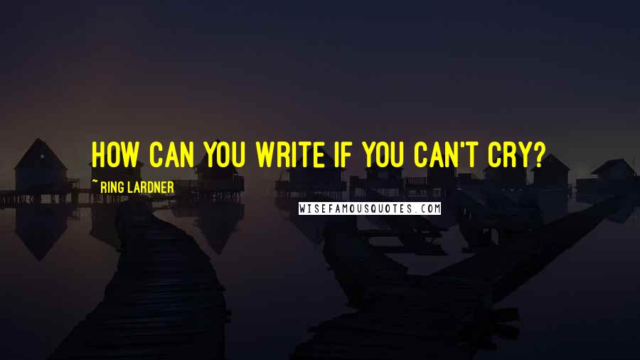 Ring Lardner quotes: How can you write if you can't cry? Ring Lardner quotes: How can you write if you can't cry?