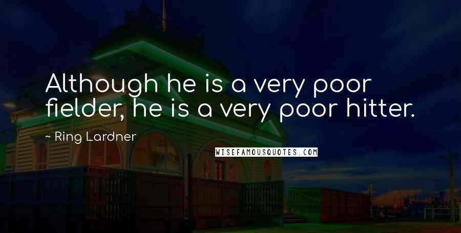 Ring Lardner quotes: Although he is a very poor fielder, he is a very poor hitter.