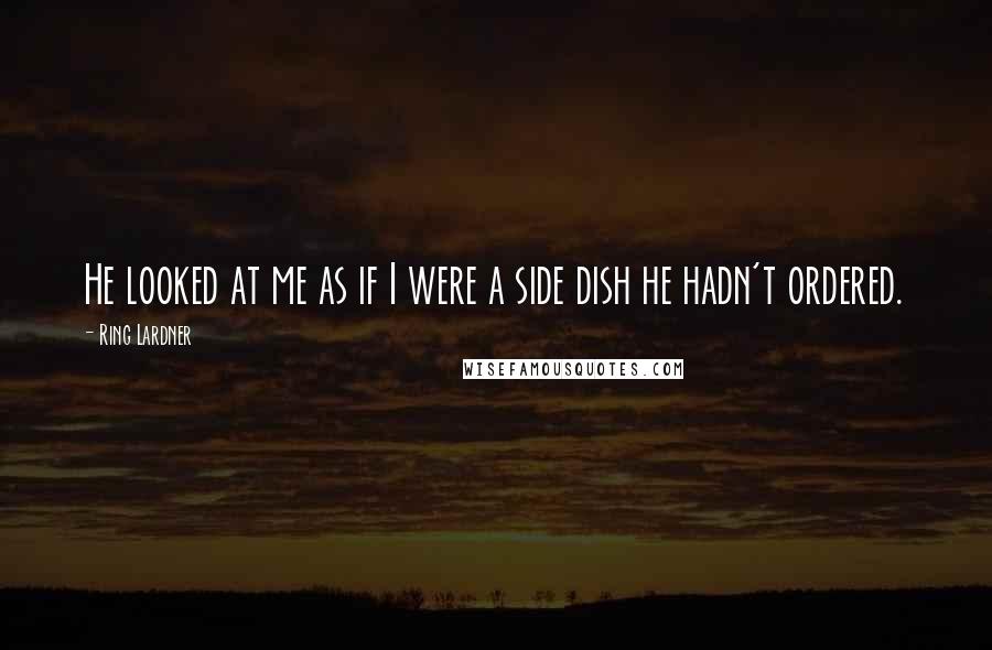 Ring Lardner quotes: He looked at me as if I were a side dish he hadn't ordered. Ring Lardner quotes: He looked at me as if I were a side dish he hadn't ordered.