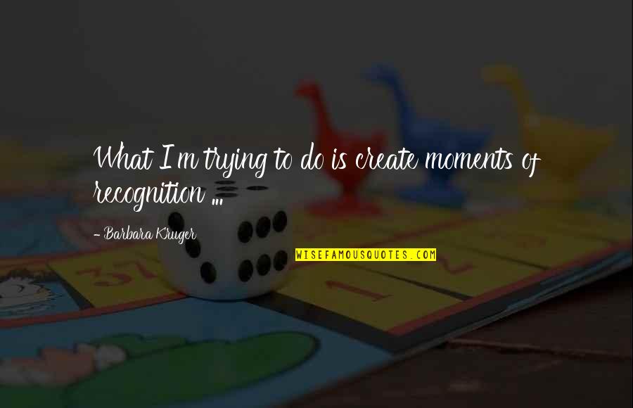 Ringana Frische Quotes By Barbara Kruger: What I'm trying to do is create moments Ringana Frische Quotes By Barbara Kruger: What I'm trying to do is create moments