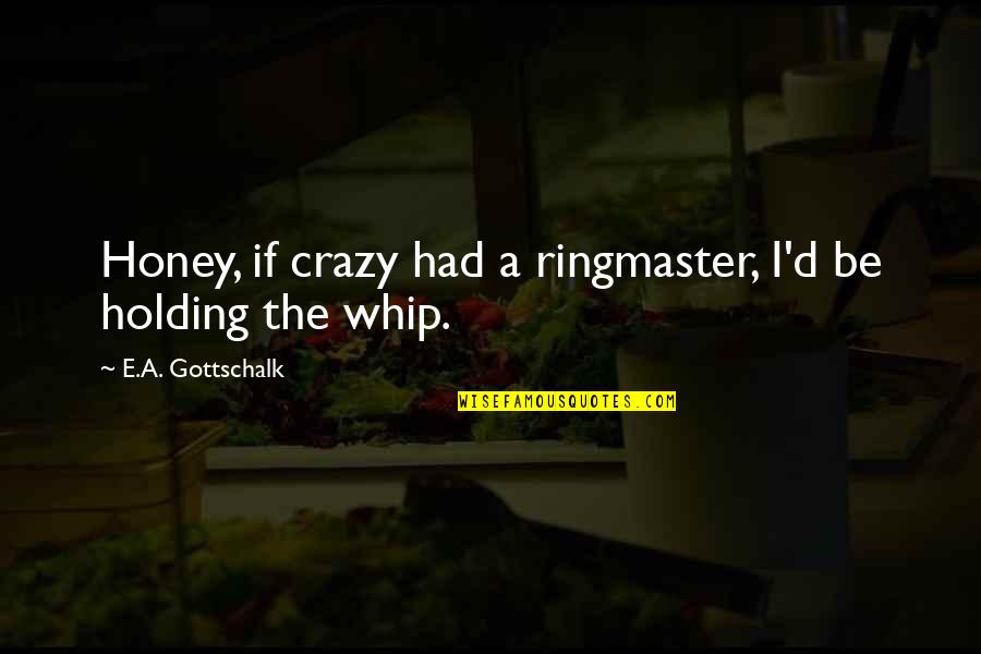 Ringmaster Quotes By E.A. Gottschalk: Honey, if crazy had a ringmaster, I'd be