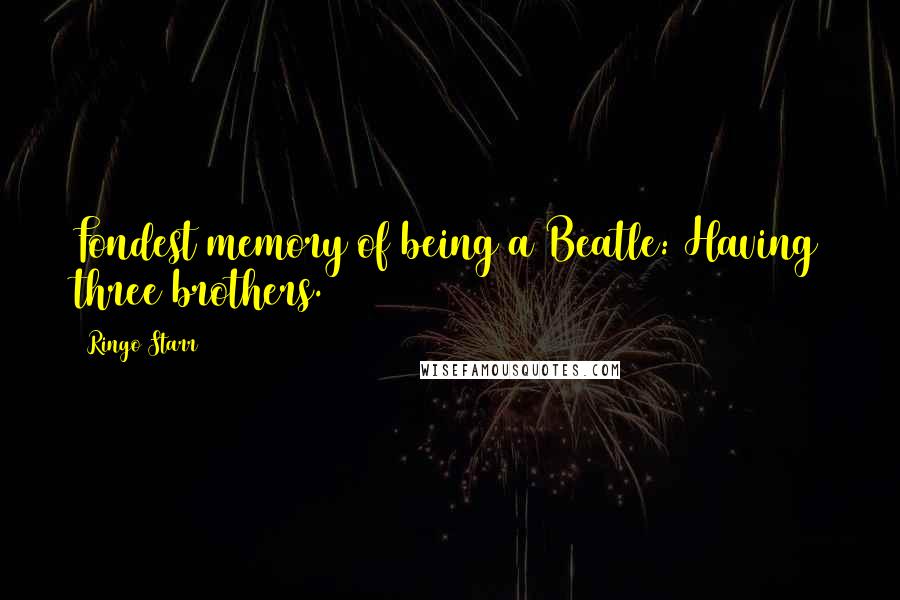 Ringo Starr quotes: Fondest memory of being a Beatle: Having three brothers.