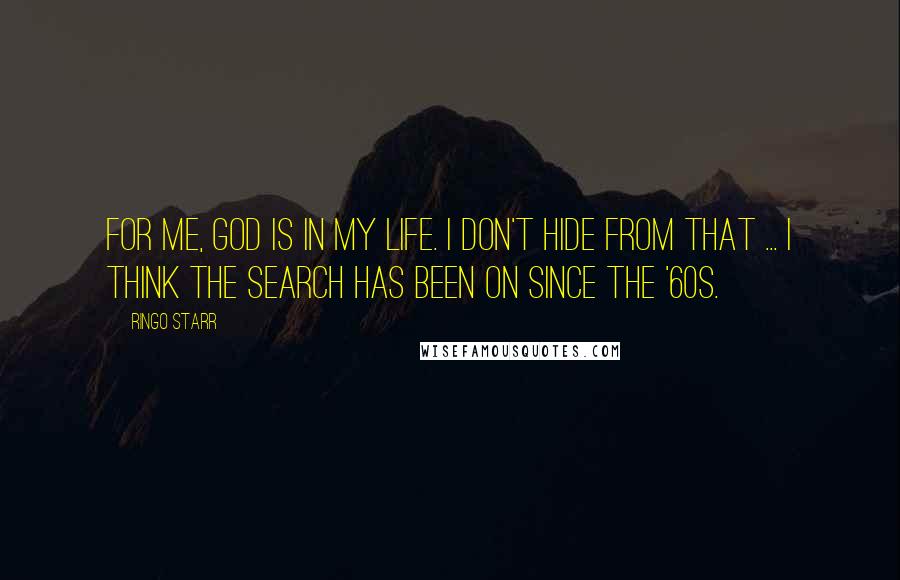 Ringo Starr quotes: For me, God is in my life. I don't hide from that ... I think the search has been on since the '60s. Ringo Starr quotes: For me, God is in my life. I don't hide from that ... I think the search has been on since the '60s.