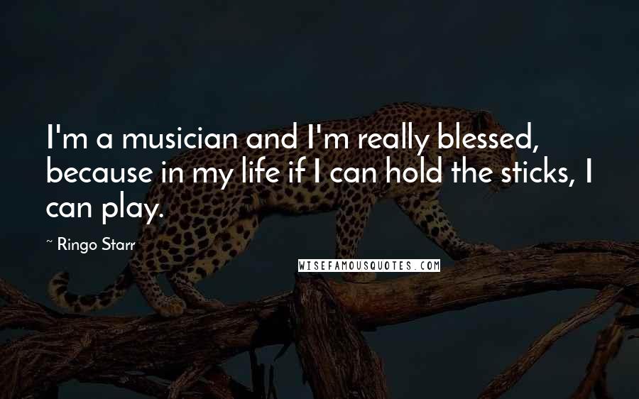 Ringo Starr quotes: I'm a musician and I'm really blessed, because in my life if I can hold the sticks, I can play.