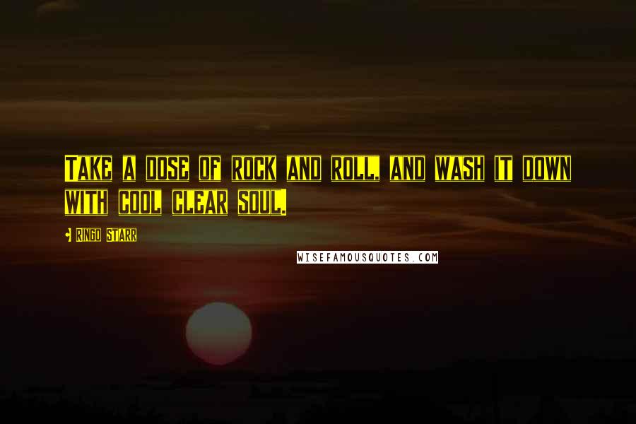 Ringo Starr quotes: Take a dose of rock and roll, and wash it down with cool clear soul.