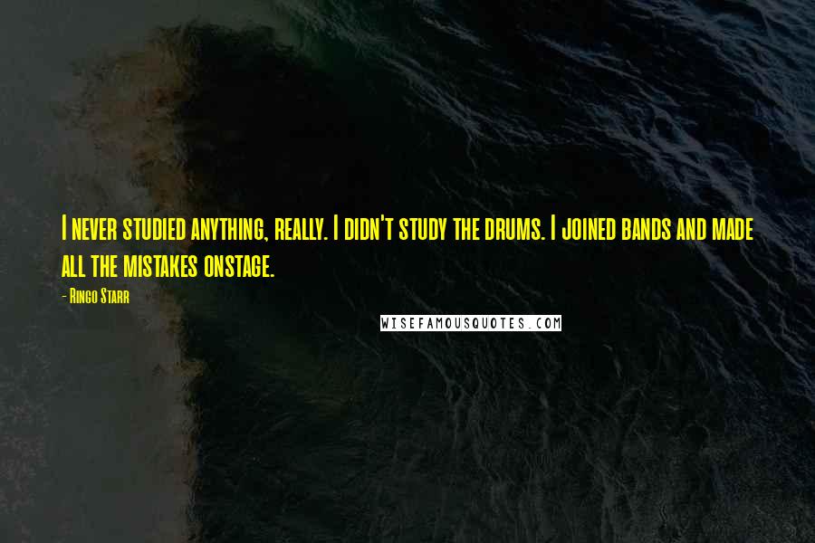 Ringo Starr quotes: I never studied anything, really. I didn't study the drums. I joined bands and made all the mistakes onstage.