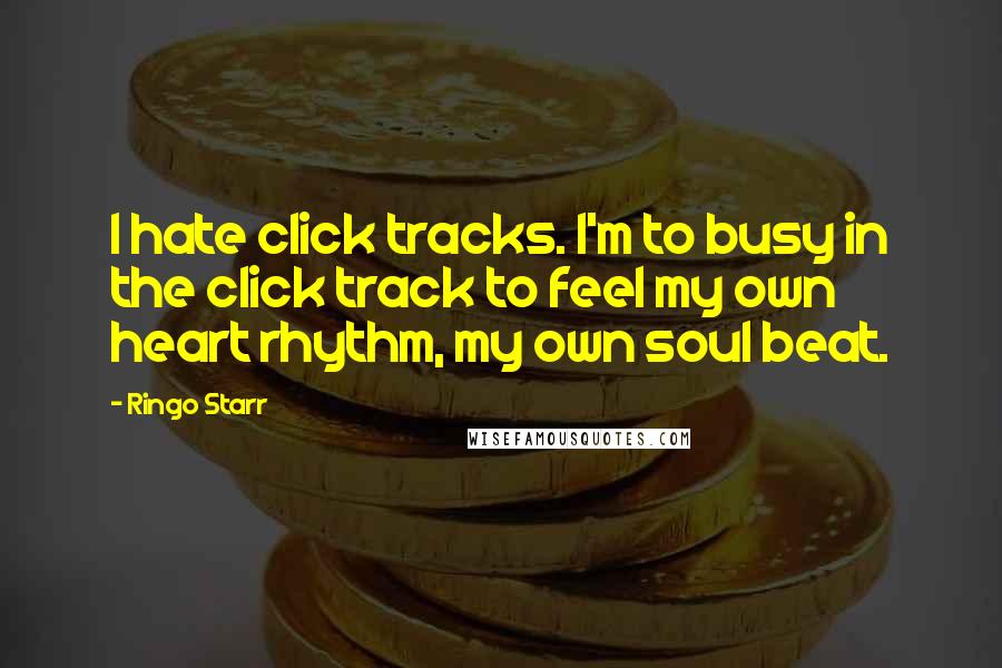 Ringo Starr quotes: I hate click tracks. I'm to busy in the click track to feel my own heart rhythm, my own soul beat.