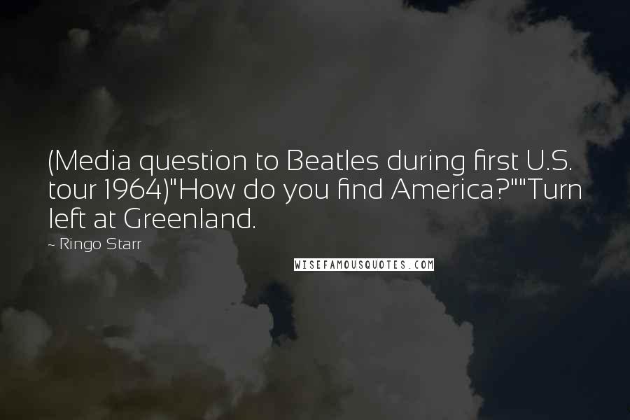 Ringo Starr quotes: (Media question to Beatles during first U.S. tour 1964)"How do you find America?""Turn left at Greenland.