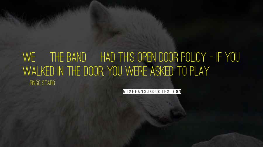 Ringo Starr quotes: We [the band] had this open door policy - if you walked in the door, you were asked to play